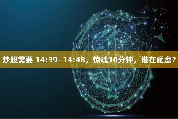 炒股需要 14:39—14:48，惊魂10分钟，谁在砸盘？
