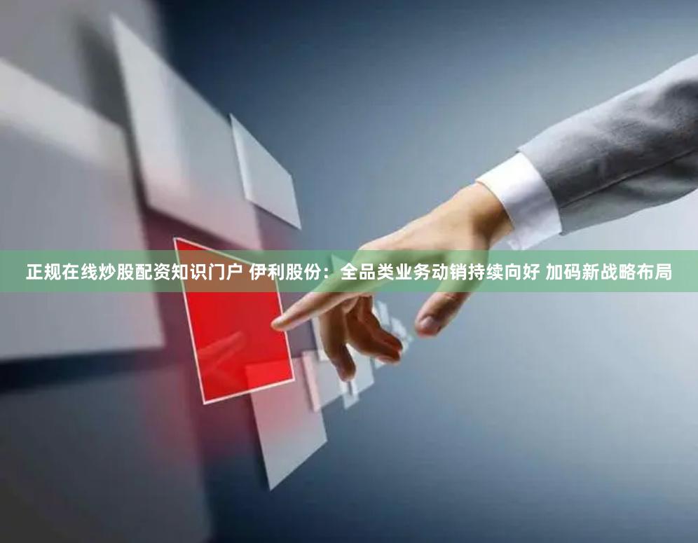 正规在线炒股配资知识门户 伊利股份：全品类业务动销持续向好 加码新战略布局