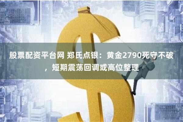 股票配资平台网 郑氏点银：黄金2790死守不破，短期震荡回调或高位整理