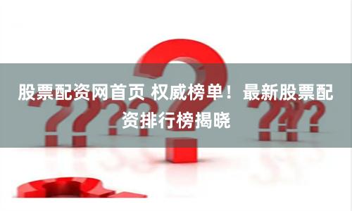股票配资网首页 权威榜单！最新股票配资排行榜揭晓