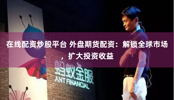 在线配资炒股平台 外盘期货配资：解锁全球市场，扩大投资收益