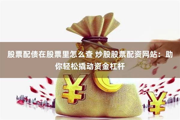 股票配债在股票里怎么查 炒股股票配资网站：助你轻松撬动资金杠杆