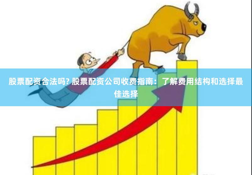 股票配资合法吗? 股票配资公司收费指南：了解费用结构和选择最佳选择