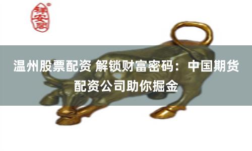 温州股票配资 解锁财富密码：中国期货配资公司助你掘金