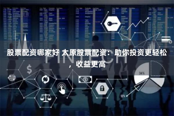 股票配资哪家好 太原股票配资：助你投资更轻松，收益更高