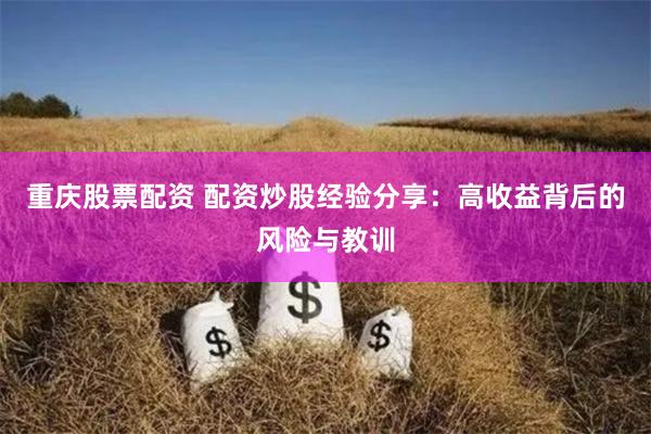 重庆股票配资 配资炒股经验分享：高收益背后的风险与教训