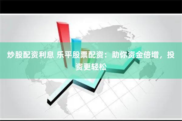 炒股配资利息 乐平股票配资：助你资金倍增，投资更轻松