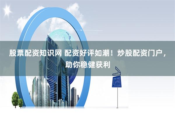 股票配资知识网 配资好评如潮！炒股配资门户，助你稳健获利