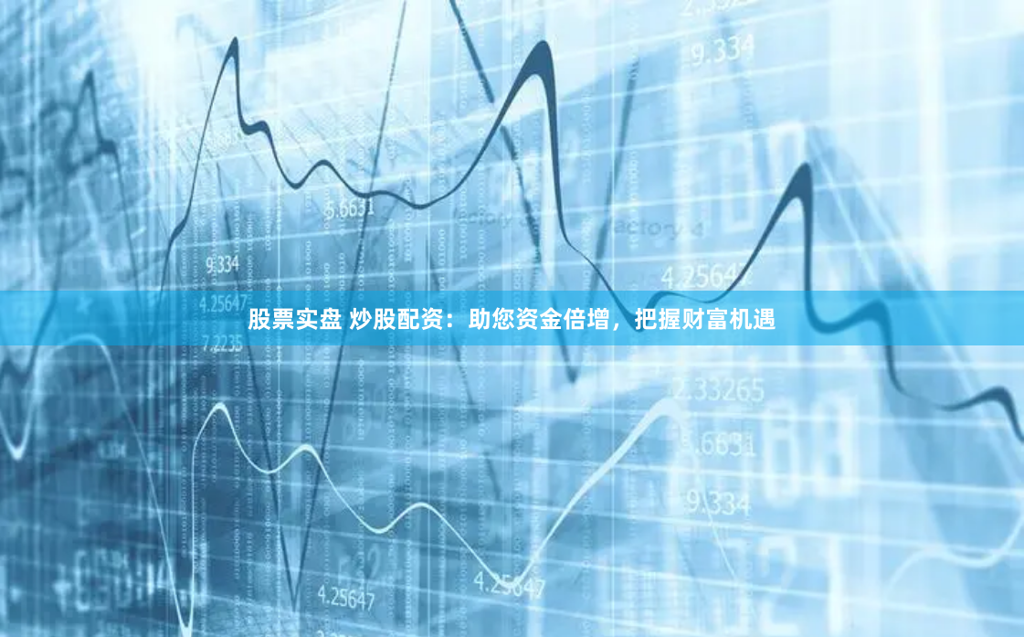 股票实盘 炒股配资：助您资金倍增，把握财富机遇