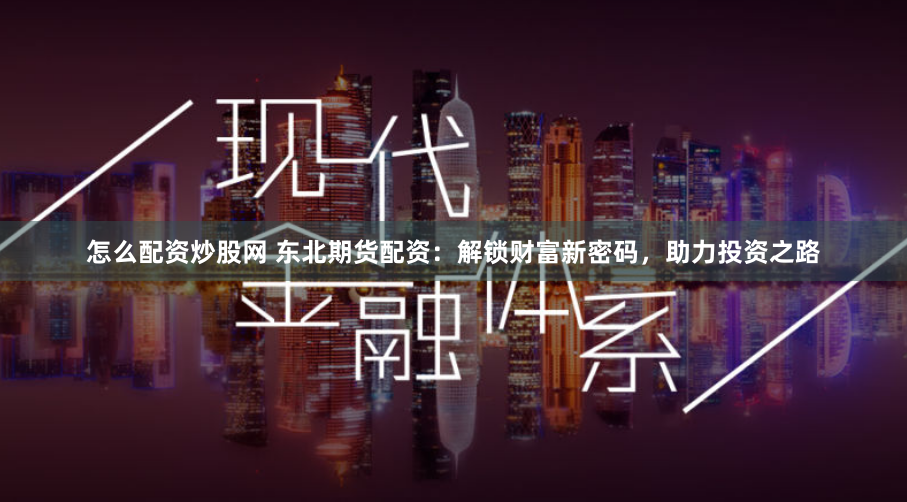 怎么配资炒股网 东北期货配资：解锁财富新密码，助力投资之路