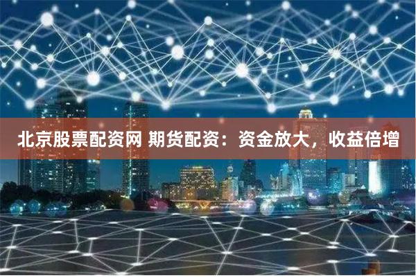北京股票配资网 期货配资：资金放大，收益倍增