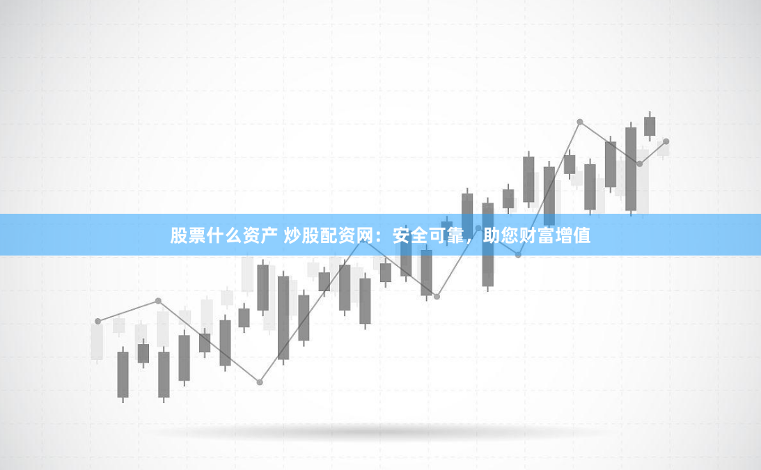 股票什么资产 炒股配资网：安全可靠，助您财富增值