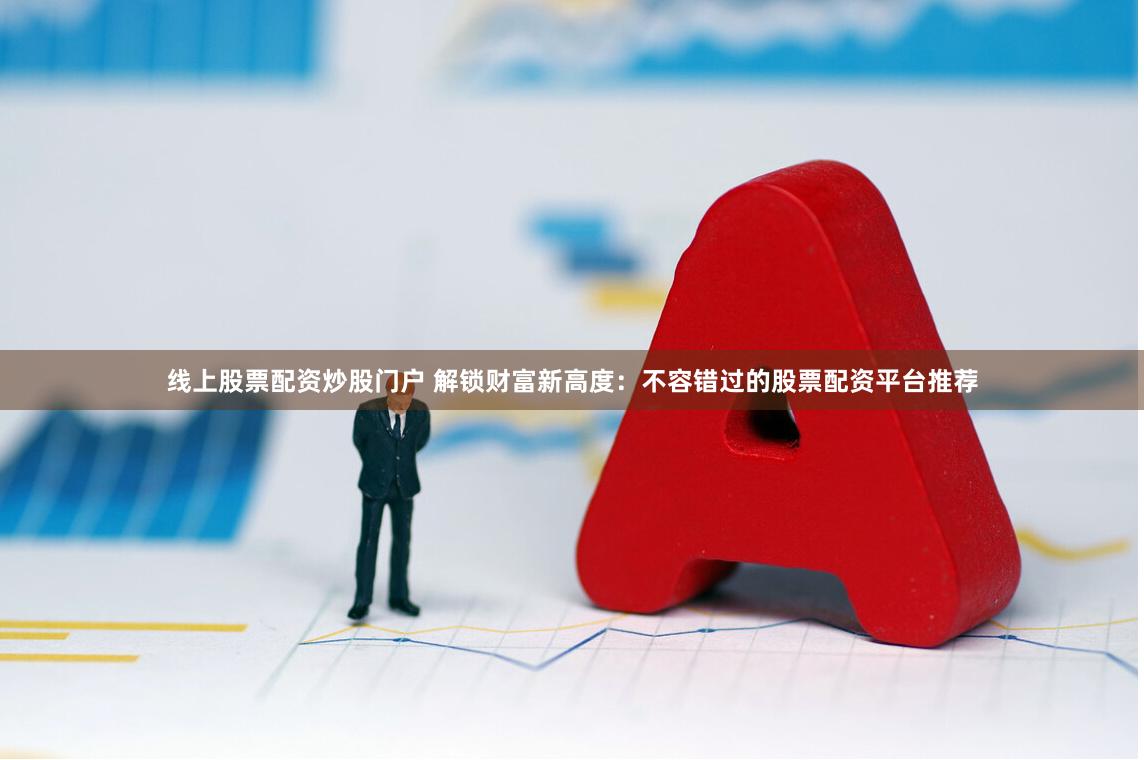 线上股票配资炒股门户 解锁财富新高度：不容错过的股票配资平台推荐