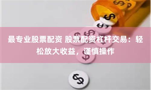 最专业股票配资 股票配资杠杆交易：轻松放大收益，谨慎操作