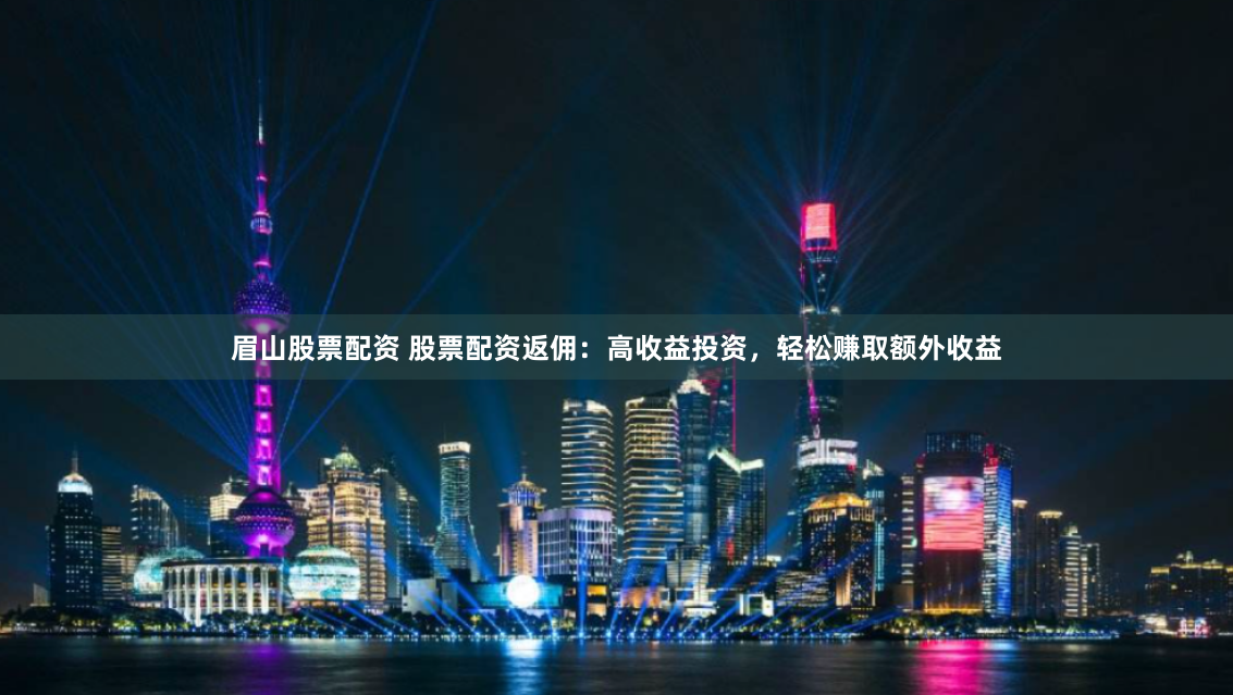 眉山股票配资 股票配资返佣：高收益投资，轻松赚取额外收益