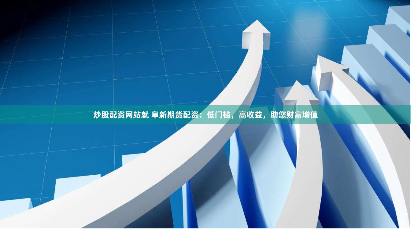 炒股配资网站就 阜新期货配资：低门槛，高收益，助您财富增值