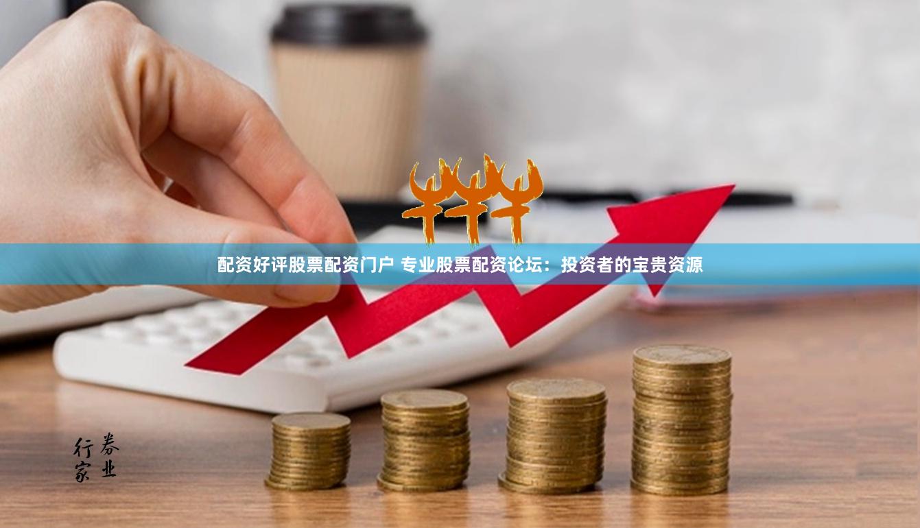 配资好评股票配资门户 专业股票配资论坛：投资者的宝贵资源