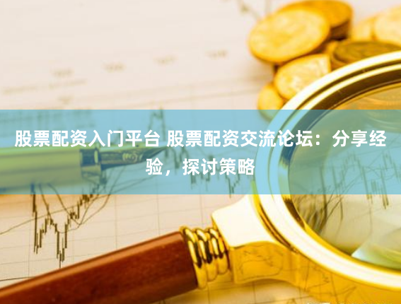 股票配资入门平台 股票配资交流论坛：分享经验，探讨策略