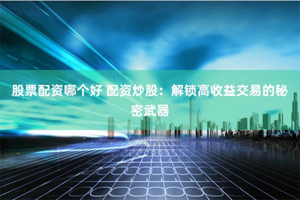股票配资哪个好 配资炒股：解锁高收益交易的秘密武器