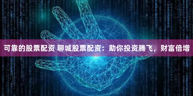 可靠的股票配资 聊城股票配资：助你投资腾飞，财富倍增