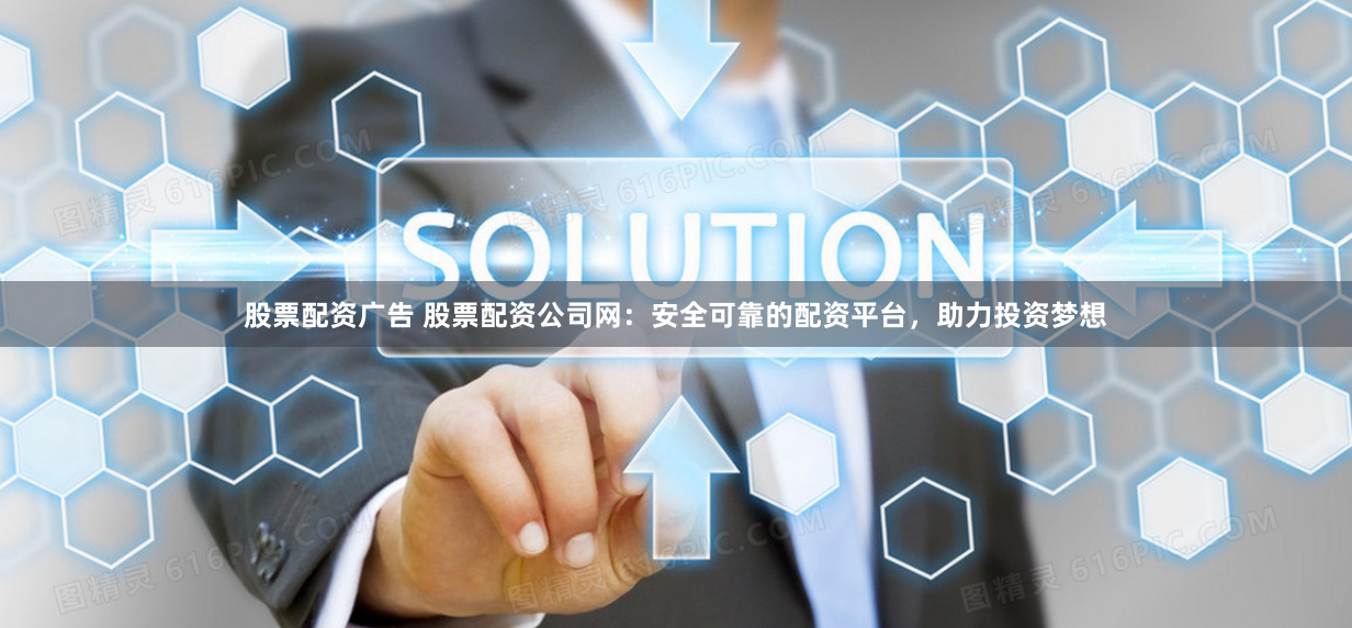 股票配资广告 股票配资公司网：安全可靠的配资平台，助力投资梦想