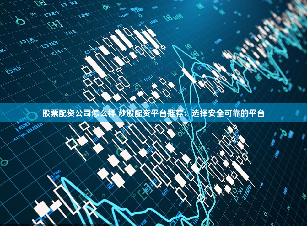 股票配资公司怎么样 炒股配资平台推荐：选择安全可靠的平台