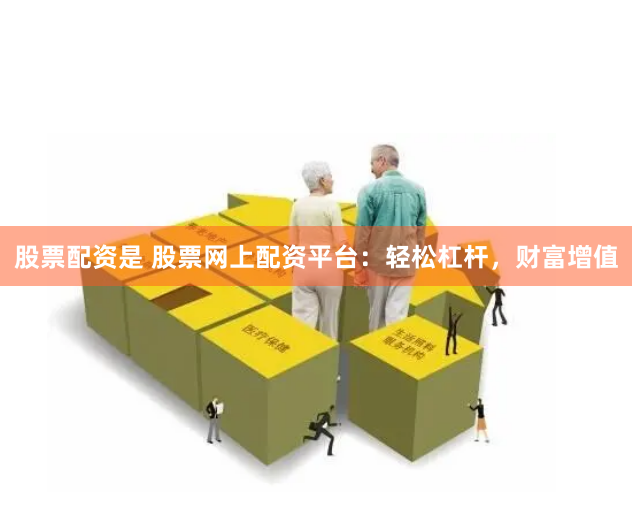 股票配资是 股票网上配资平台：轻松杠杆，财富增值