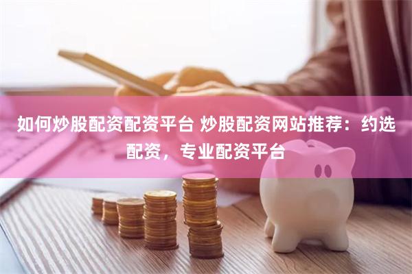 如何炒股配资配资平台 炒股配资网站推荐：约选配资，专业配资平台