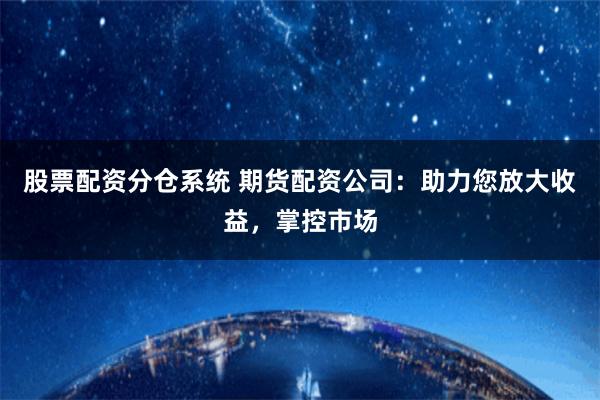 股票配资分仓系统 期货配资公司：助力您放大收益，掌控市场