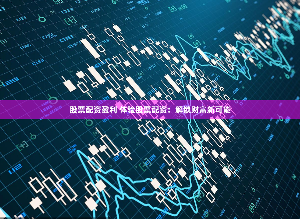 股票配资盈利 体验股票配资：解锁财富新可能