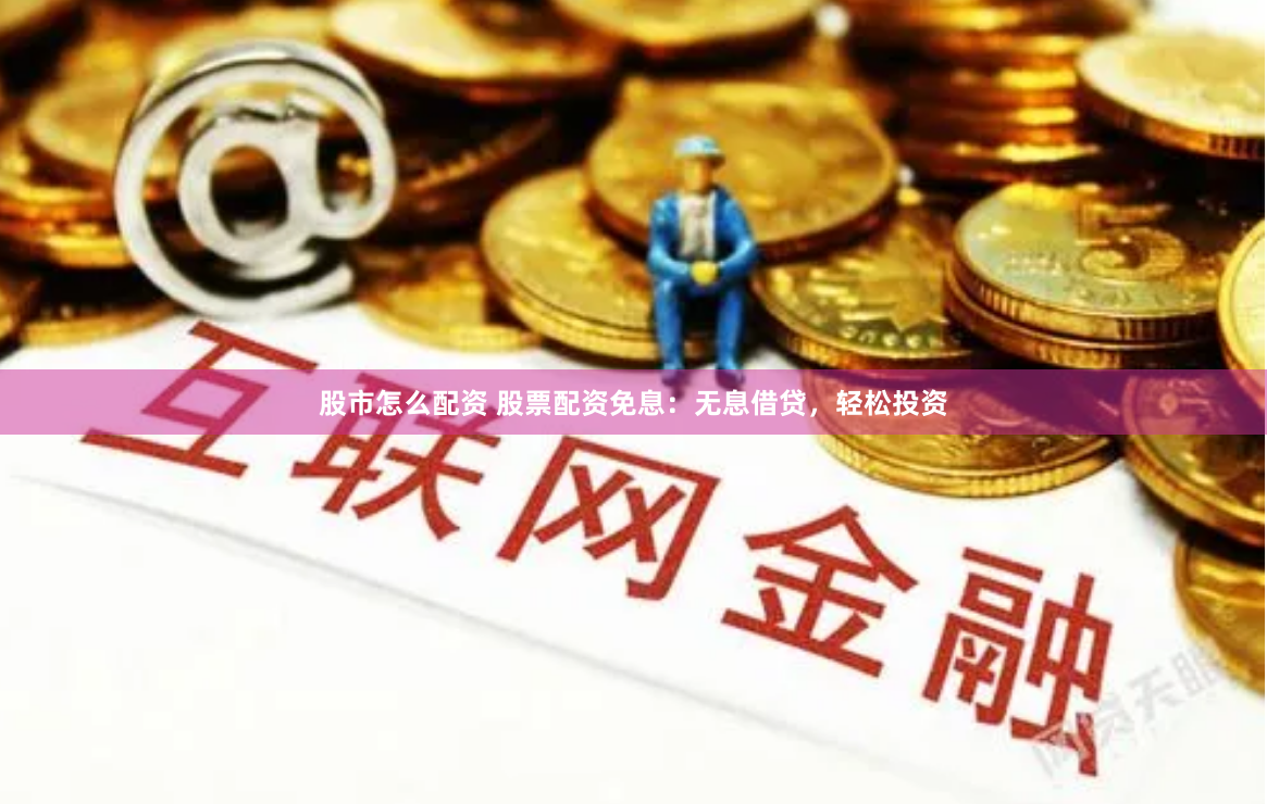 股市怎么配资 股票配资免息：无息借贷，轻松投资