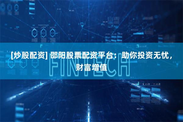 [炒股配资] 邵阳股票配资平台：助你投资无忧，财富增值