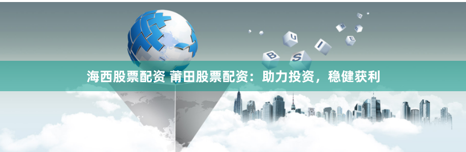 海西股票配资 莆田股票配资：助力投资，稳健获利