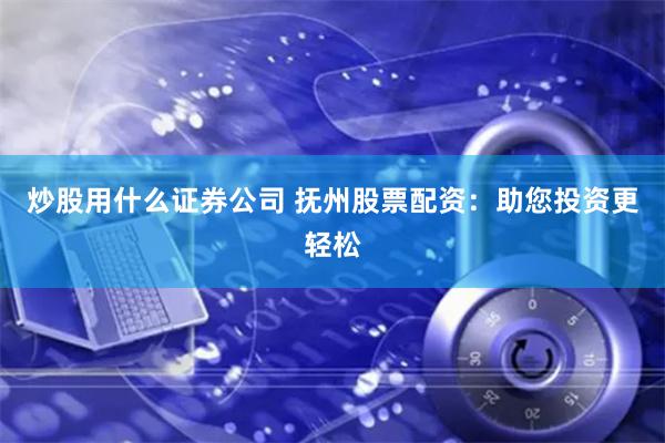 炒股用什么证券公司 抚州股票配资：助您投资更轻松