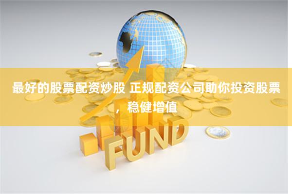 最好的股票配资炒股 正规配资公司助你投资股票，稳健增值