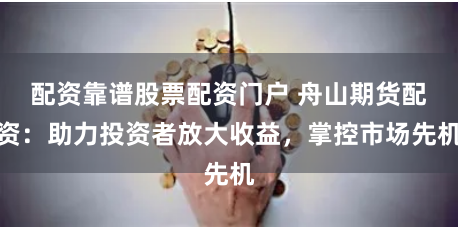 配资靠谱股票配资门户 舟山期货配资：助力投资者放大收益，掌控市场先机