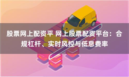 股票网上配资平 网上股票配资平台：合规杠杆、实时风控与低息费率