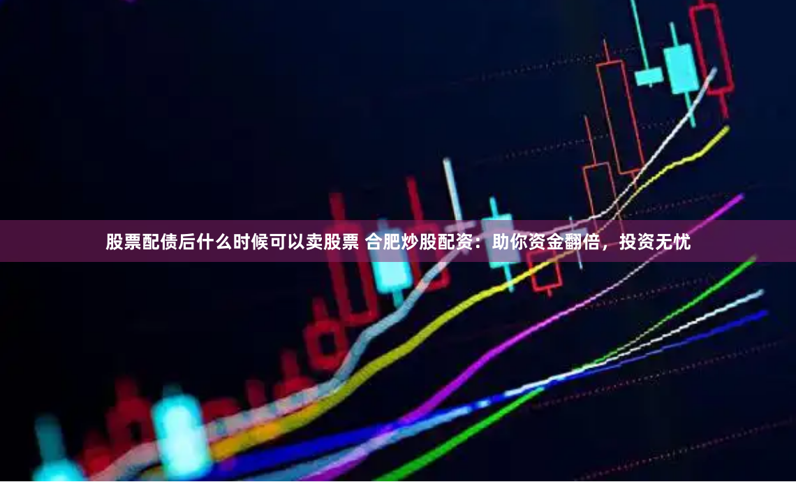 股票配债后什么时候可以卖股票 合肥炒股配资：助你资金翻倍，投资无忧