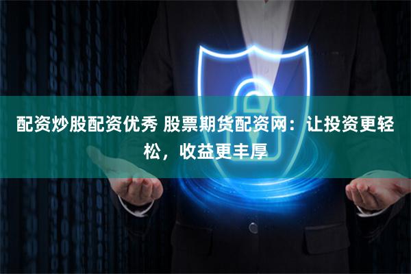 配资炒股配资优秀 股票期货配资网：让投资更轻松，收益更丰厚