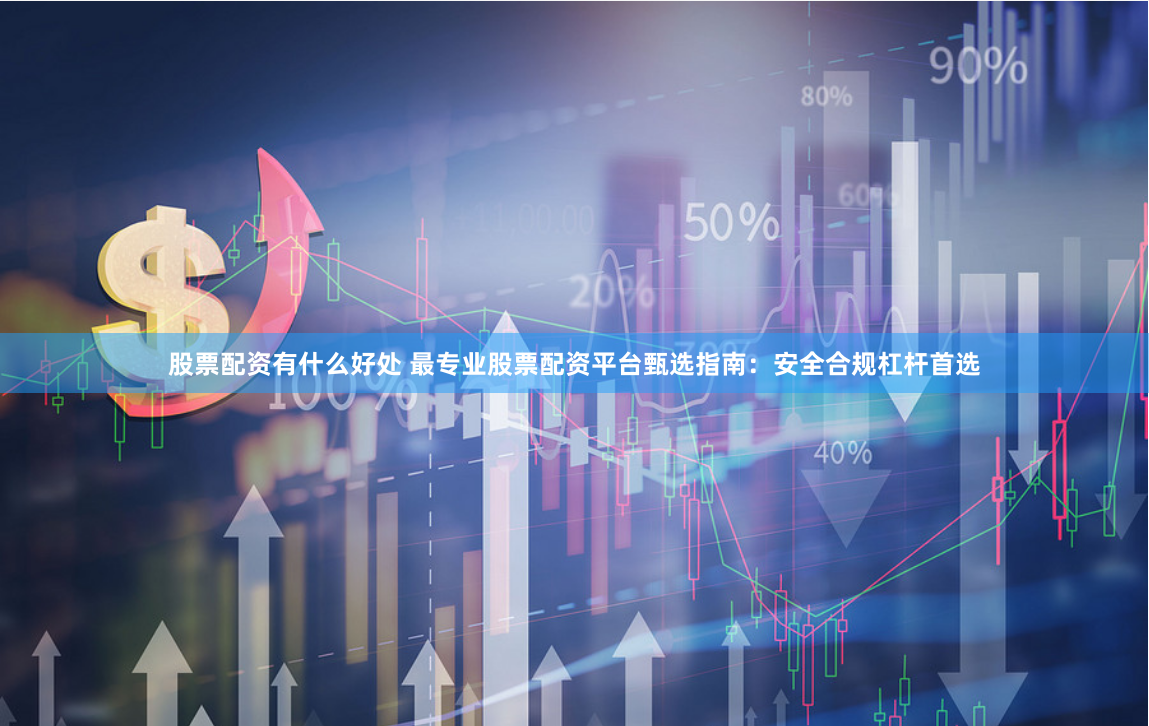 股票配资有什么好处 最专业股票配资平台甄选指南：安全合规杠杆首选